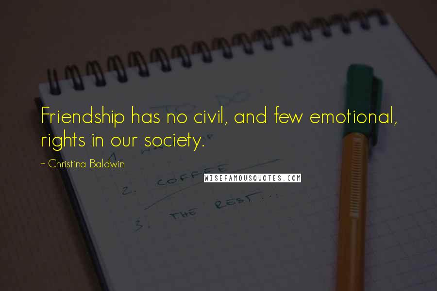 Christina Baldwin Quotes: Friendship has no civil, and few emotional, rights in our society.