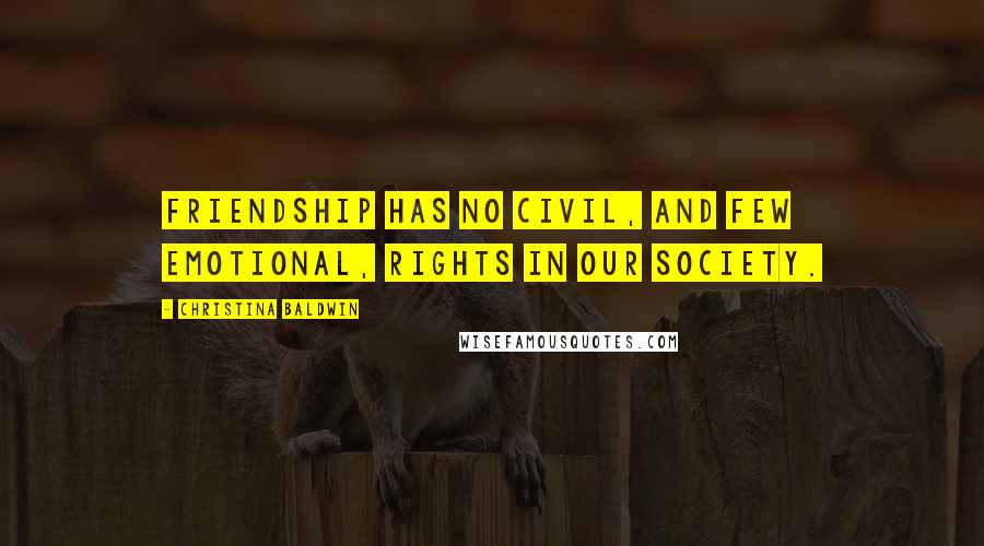 Christina Baldwin Quotes: Friendship has no civil, and few emotional, rights in our society.