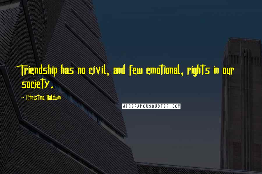 Christina Baldwin Quotes: Friendship has no civil, and few emotional, rights in our society.
