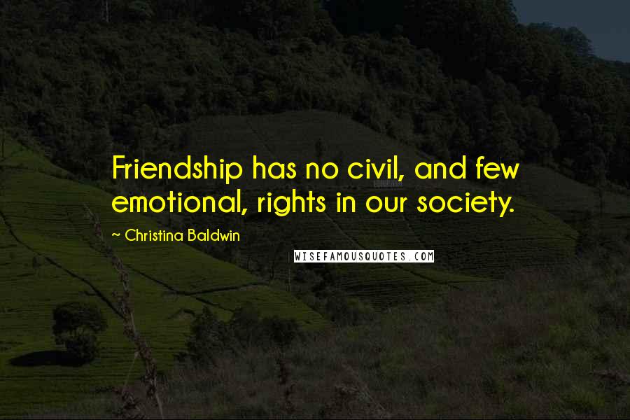 Christina Baldwin Quotes: Friendship has no civil, and few emotional, rights in our society.