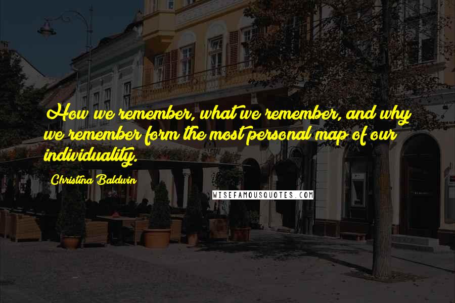 Christina Baldwin Quotes: How we remember, what we remember, and why we remember form the most personal map of our individuality.
