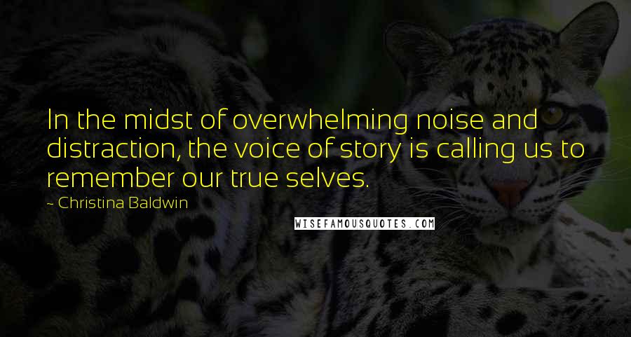 Christina Baldwin Quotes: In the midst of overwhelming noise and distraction, the voice of story is calling us to remember our true selves.