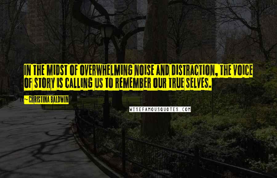 Christina Baldwin Quotes: In the midst of overwhelming noise and distraction, the voice of story is calling us to remember our true selves.