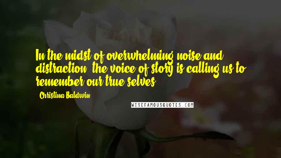 Christina Baldwin Quotes: In the midst of overwhelming noise and distraction, the voice of story is calling us to remember our true selves.