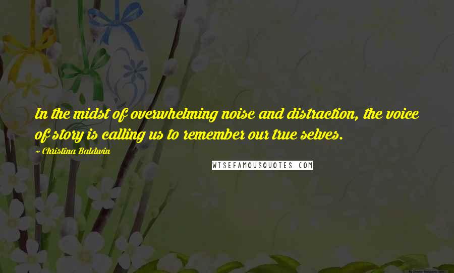 Christina Baldwin Quotes: In the midst of overwhelming noise and distraction, the voice of story is calling us to remember our true selves.