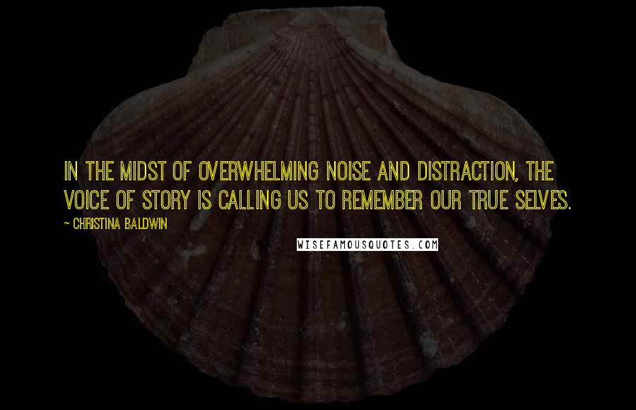 Christina Baldwin Quotes: In the midst of overwhelming noise and distraction, the voice of story is calling us to remember our true selves.