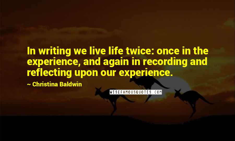 Christina Baldwin Quotes: In writing we live life twice: once in the experience, and again in recording and reflecting upon our experience.