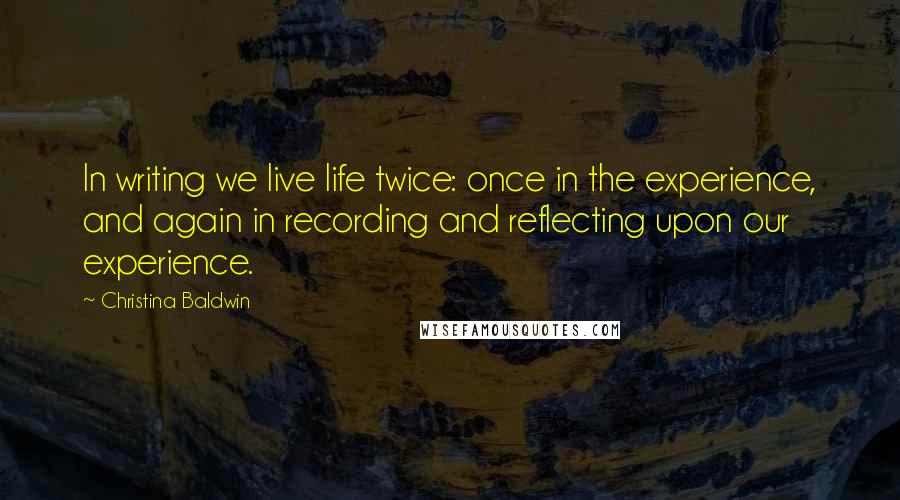 Christina Baldwin Quotes: In writing we live life twice: once in the experience, and again in recording and reflecting upon our experience.