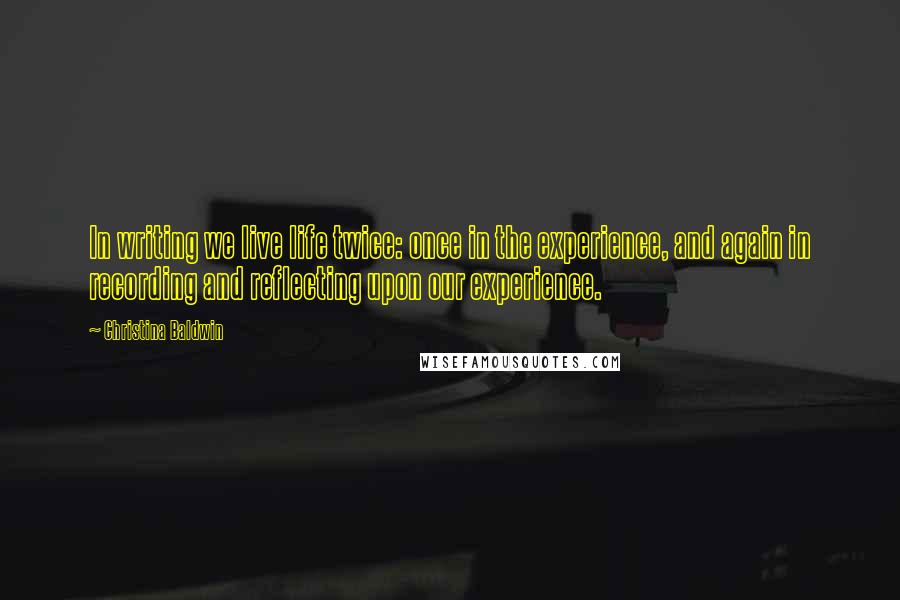 Christina Baldwin Quotes: In writing we live life twice: once in the experience, and again in recording and reflecting upon our experience.