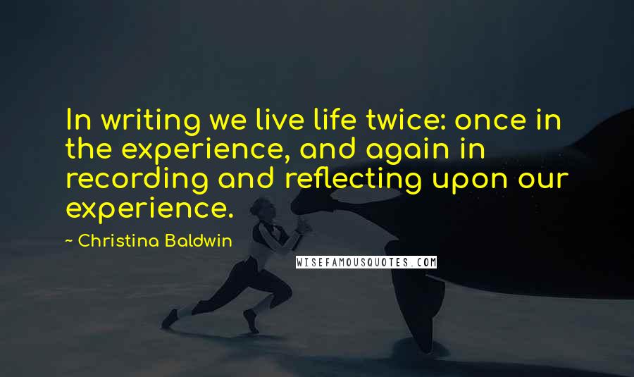 Christina Baldwin Quotes: In writing we live life twice: once in the experience, and again in recording and reflecting upon our experience.