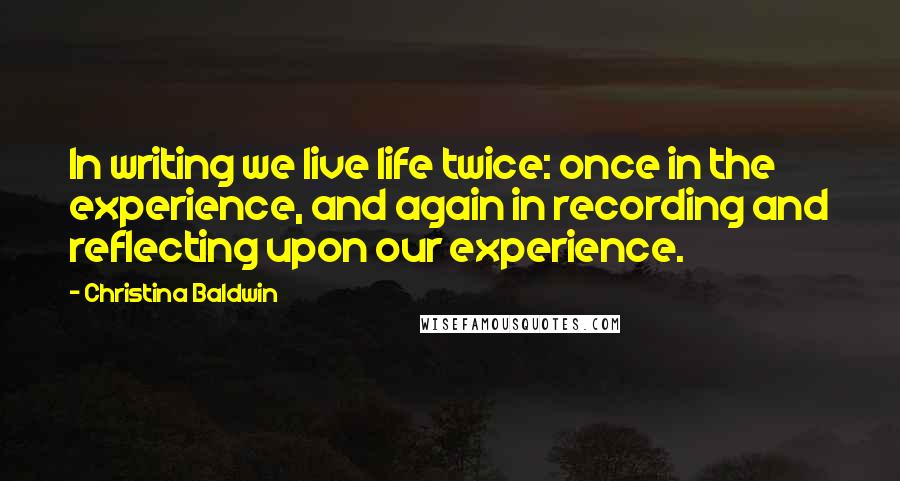 Christina Baldwin Quotes: In writing we live life twice: once in the experience, and again in recording and reflecting upon our experience.