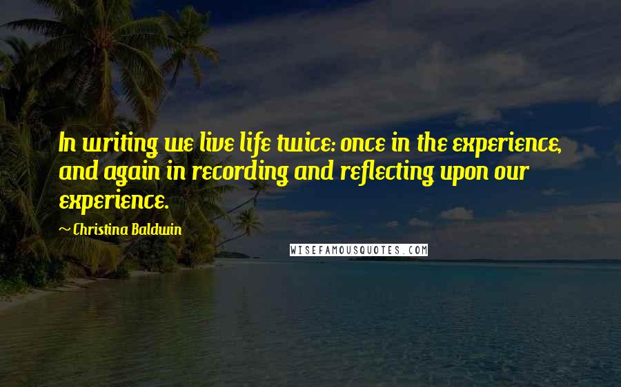 Christina Baldwin Quotes: In writing we live life twice: once in the experience, and again in recording and reflecting upon our experience.