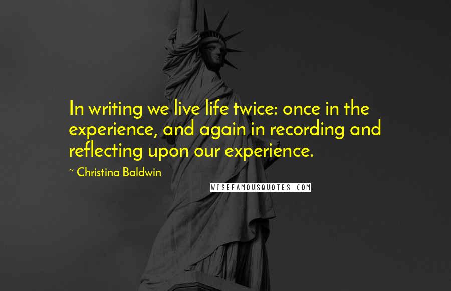 Christina Baldwin Quotes: In writing we live life twice: once in the experience, and again in recording and reflecting upon our experience.