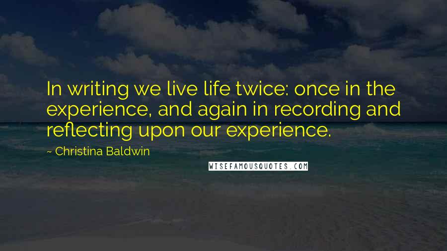 Christina Baldwin Quotes: In writing we live life twice: once in the experience, and again in recording and reflecting upon our experience.