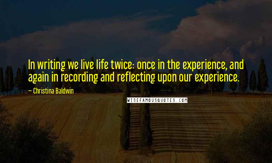 Christina Baldwin Quotes: In writing we live life twice: once in the experience, and again in recording and reflecting upon our experience.