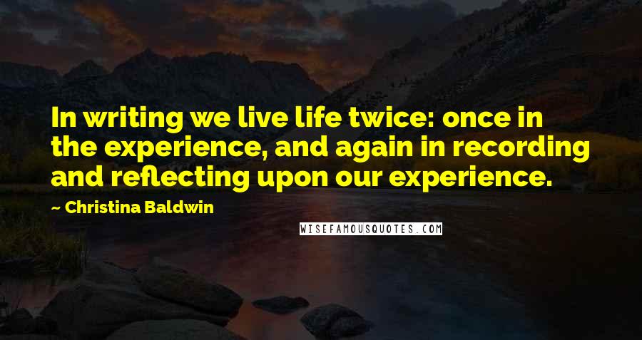 Christina Baldwin Quotes: In writing we live life twice: once in the experience, and again in recording and reflecting upon our experience.