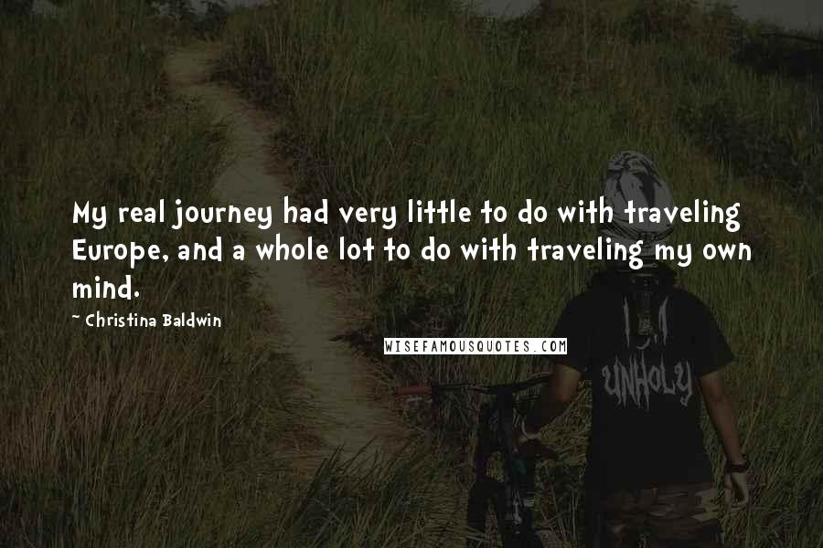 Christina Baldwin Quotes: My real journey had very little to do with traveling Europe, and a whole lot to do with traveling my own mind.