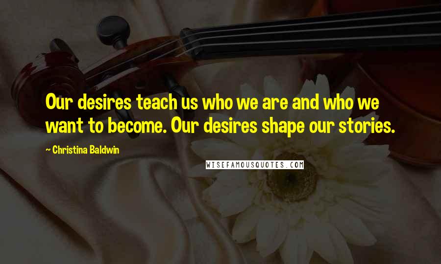 Christina Baldwin Quotes: Our desires teach us who we are and who we want to become. Our desires shape our stories.