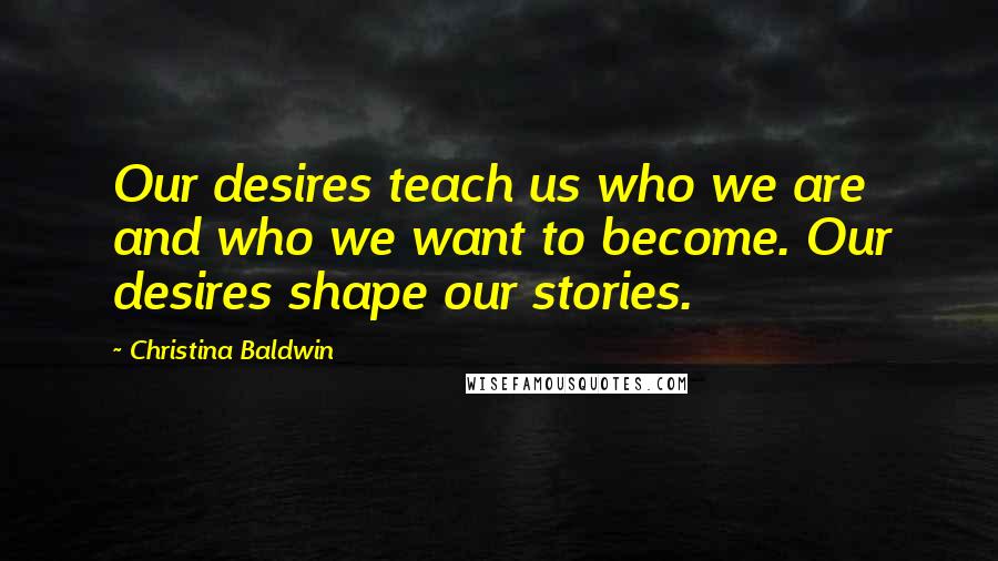 Christina Baldwin Quotes: Our desires teach us who we are and who we want to become. Our desires shape our stories.
