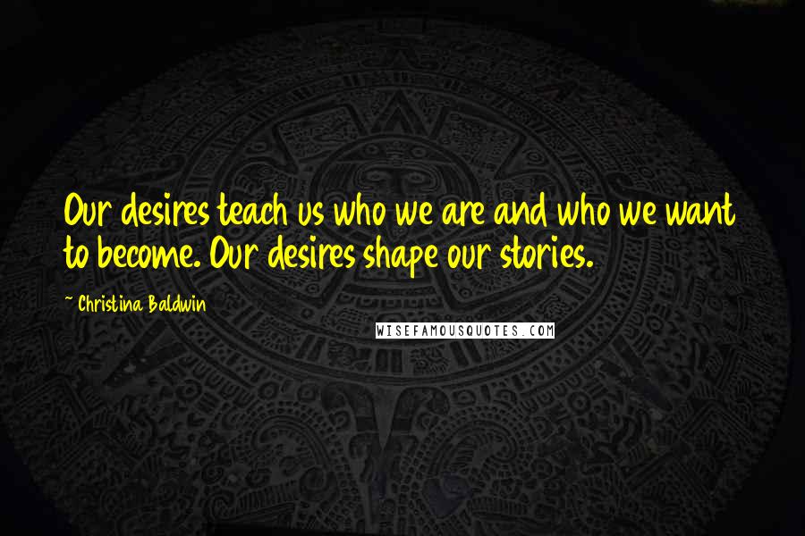 Christina Baldwin Quotes: Our desires teach us who we are and who we want to become. Our desires shape our stories.