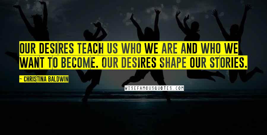 Christina Baldwin Quotes: Our desires teach us who we are and who we want to become. Our desires shape our stories.