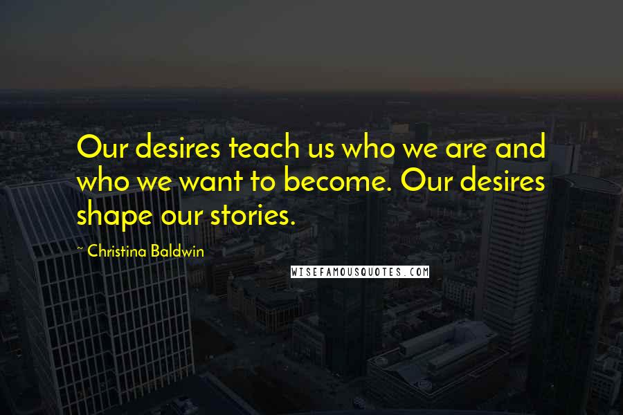 Christina Baldwin Quotes: Our desires teach us who we are and who we want to become. Our desires shape our stories.