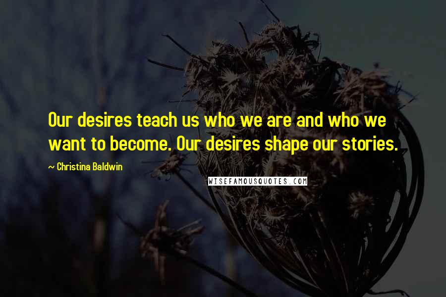 Christina Baldwin Quotes: Our desires teach us who we are and who we want to become. Our desires shape our stories.