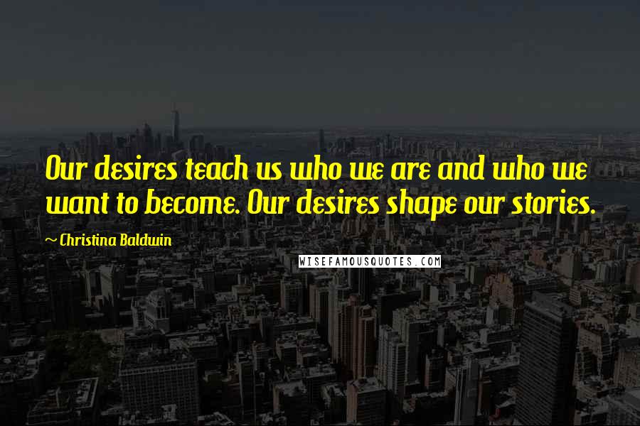 Christina Baldwin Quotes: Our desires teach us who we are and who we want to become. Our desires shape our stories.