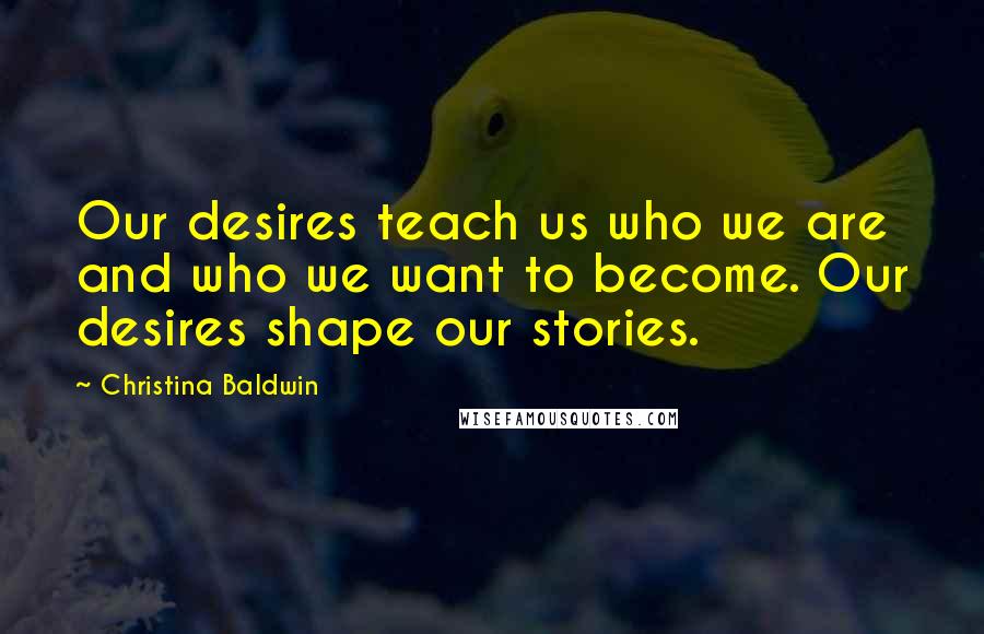 Christina Baldwin Quotes: Our desires teach us who we are and who we want to become. Our desires shape our stories.