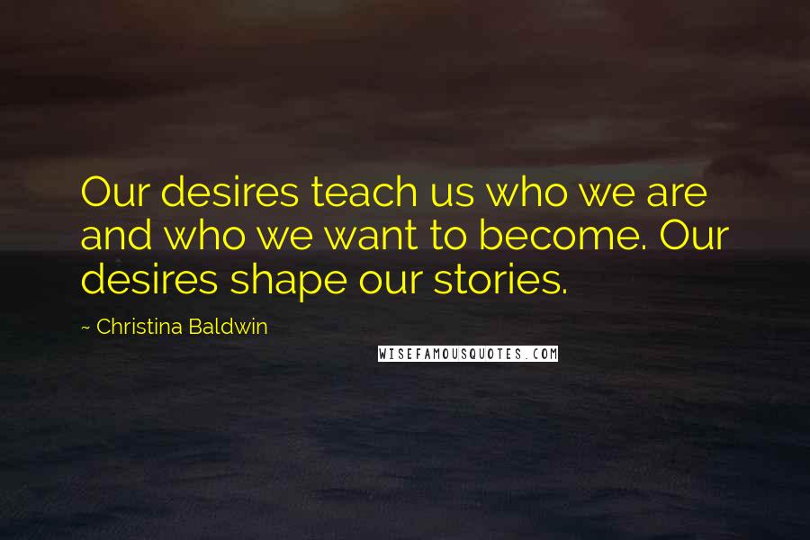 Christina Baldwin Quotes: Our desires teach us who we are and who we want to become. Our desires shape our stories.