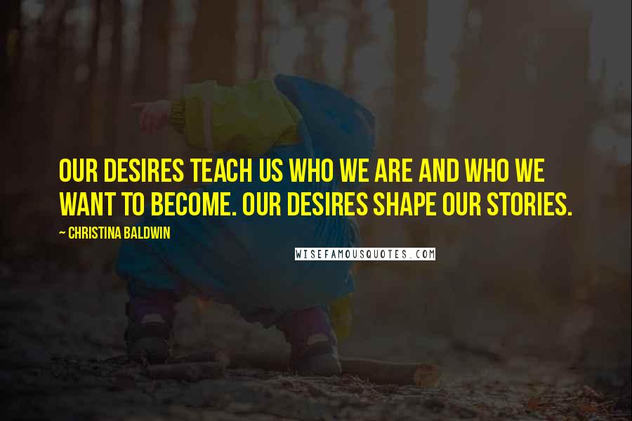 Christina Baldwin Quotes: Our desires teach us who we are and who we want to become. Our desires shape our stories.