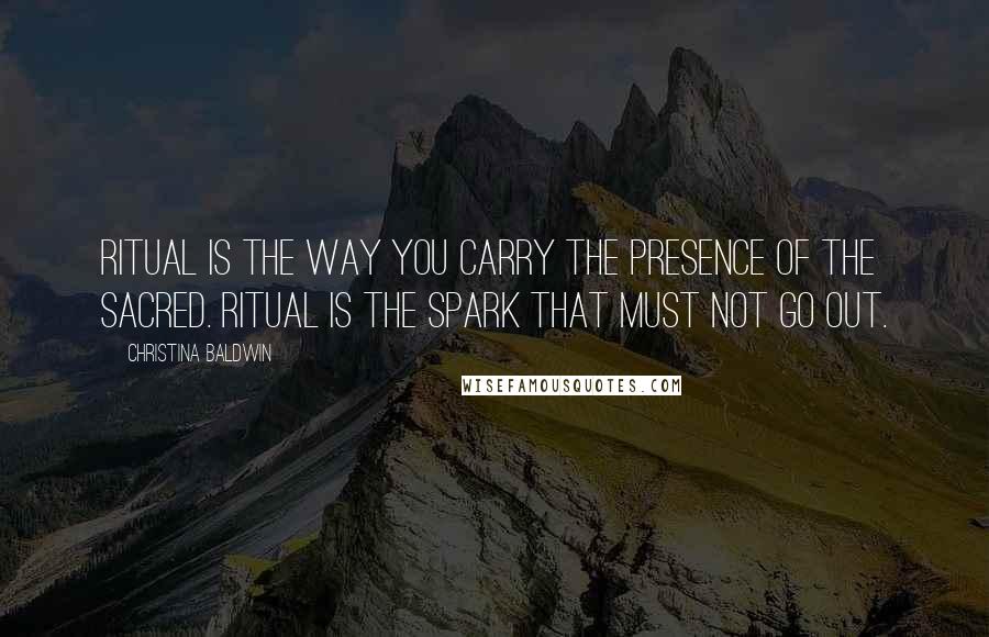 Christina Baldwin Quotes: Ritual is the way you carry the presence of the sacred. Ritual is the spark that must not go out.