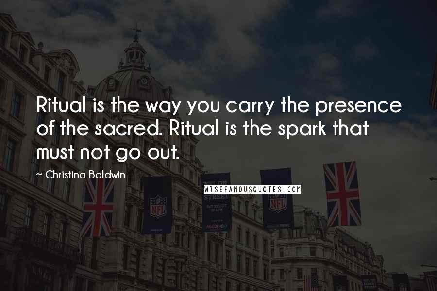 Christina Baldwin Quotes: Ritual is the way you carry the presence of the sacred. Ritual is the spark that must not go out.
