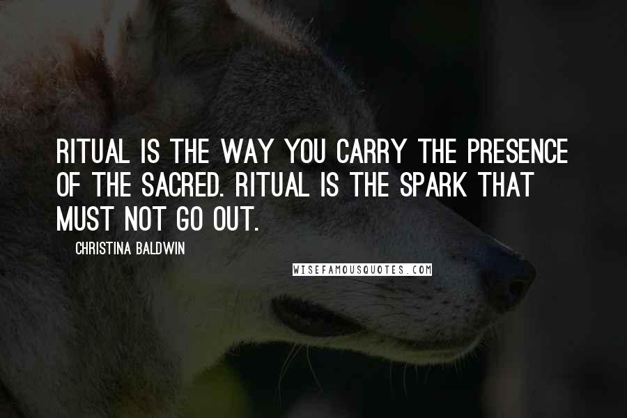 Christina Baldwin Quotes: Ritual is the way you carry the presence of the sacred. Ritual is the spark that must not go out.