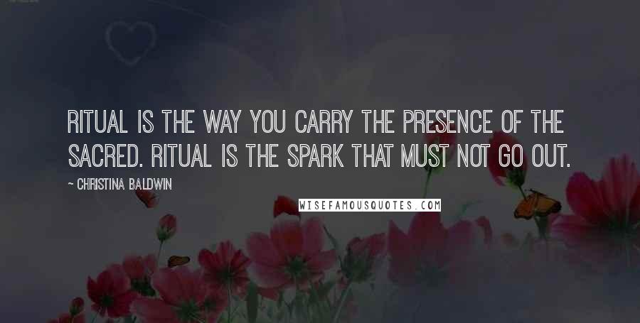 Christina Baldwin Quotes: Ritual is the way you carry the presence of the sacred. Ritual is the spark that must not go out.