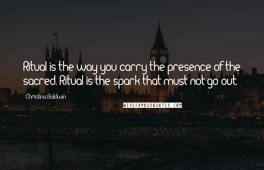 Christina Baldwin Quotes: Ritual is the way you carry the presence of the sacred. Ritual is the spark that must not go out.