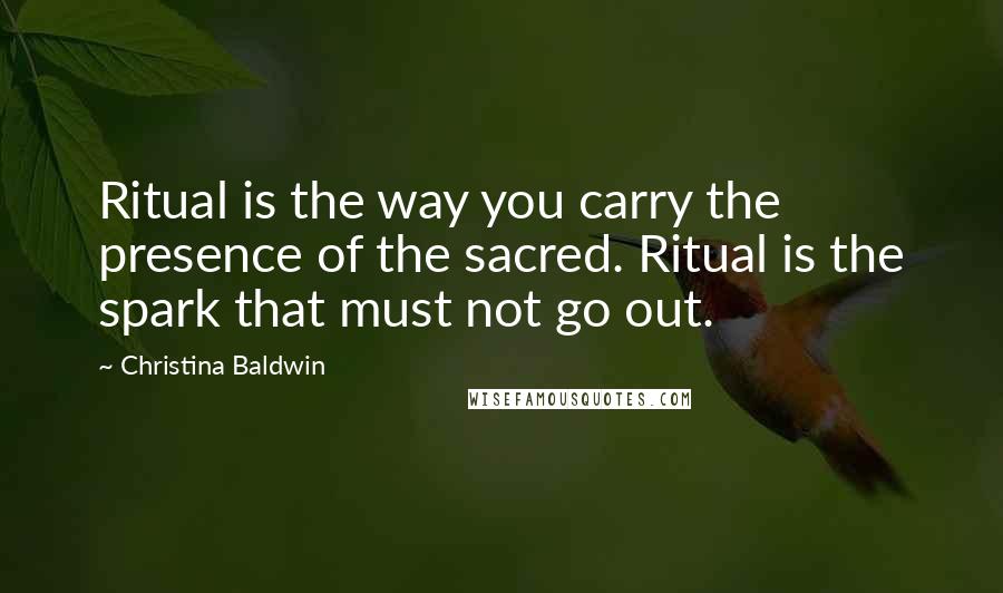 Christina Baldwin Quotes: Ritual is the way you carry the presence of the sacred. Ritual is the spark that must not go out.