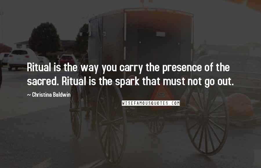 Christina Baldwin Quotes: Ritual is the way you carry the presence of the sacred. Ritual is the spark that must not go out.
