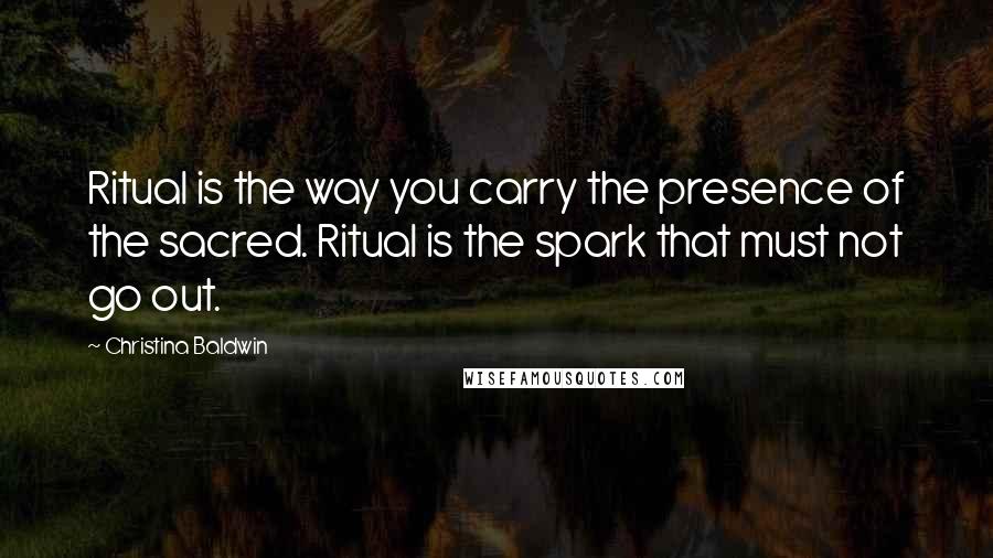 Christina Baldwin Quotes: Ritual is the way you carry the presence of the sacred. Ritual is the spark that must not go out.