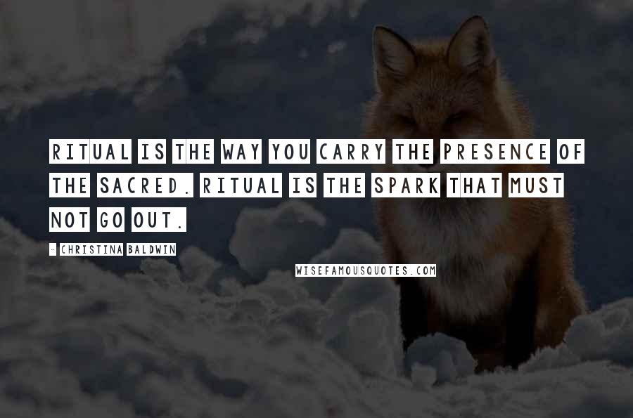 Christina Baldwin Quotes: Ritual is the way you carry the presence of the sacred. Ritual is the spark that must not go out.