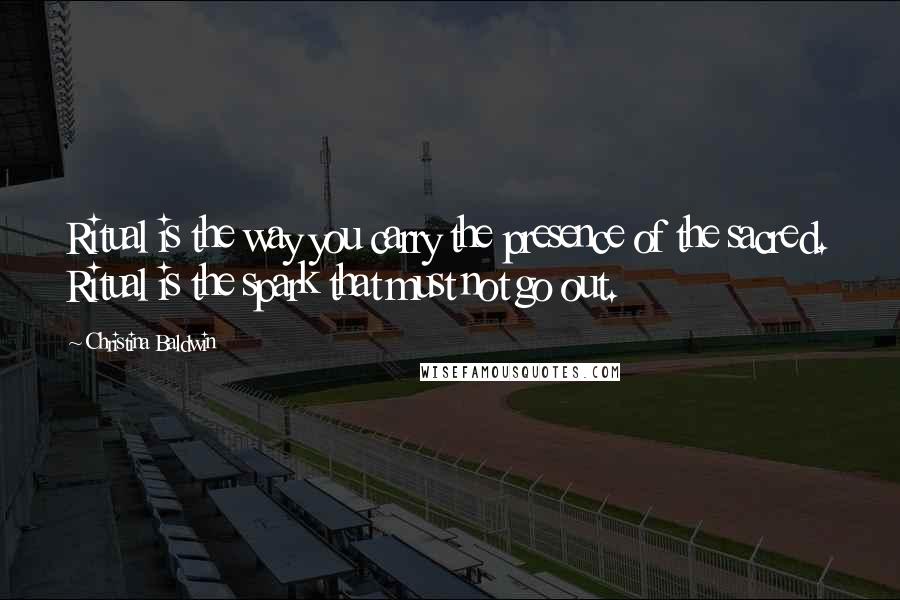 Christina Baldwin Quotes: Ritual is the way you carry the presence of the sacred. Ritual is the spark that must not go out.