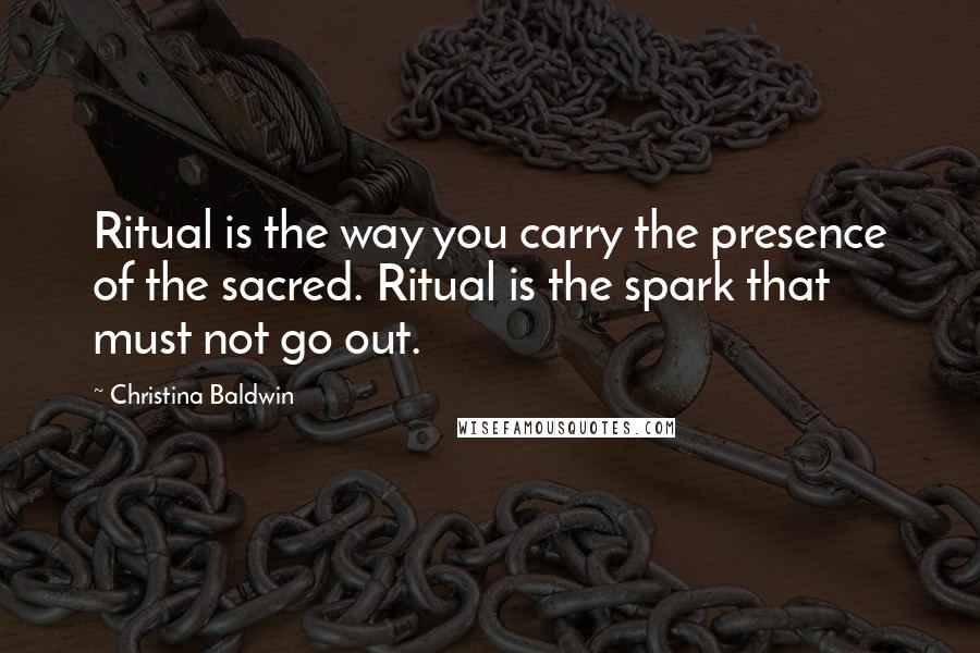 Christina Baldwin Quotes: Ritual is the way you carry the presence of the sacred. Ritual is the spark that must not go out.