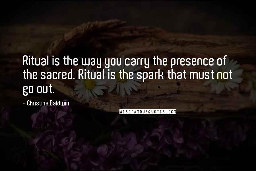 Christina Baldwin Quotes: Ritual is the way you carry the presence of the sacred. Ritual is the spark that must not go out.