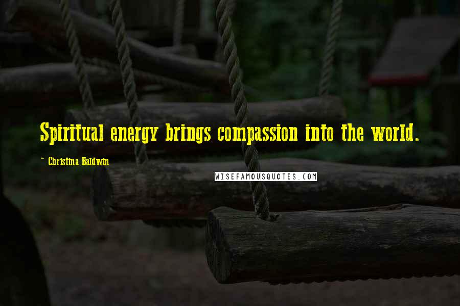 Christina Baldwin Quotes: Spiritual energy brings compassion into the world.