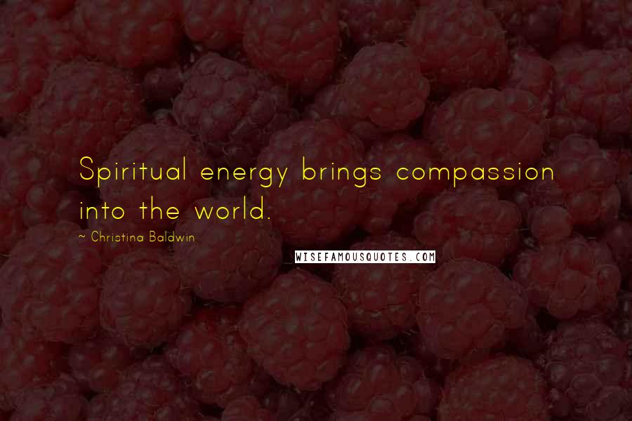 Christina Baldwin Quotes: Spiritual energy brings compassion into the world.