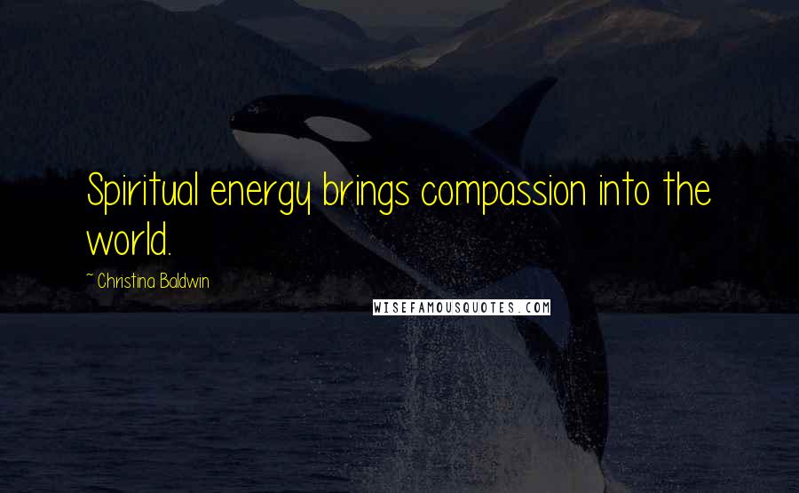 Christina Baldwin Quotes: Spiritual energy brings compassion into the world.