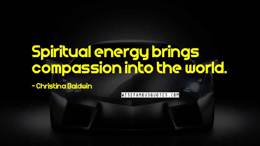 Christina Baldwin Quotes: Spiritual energy brings compassion into the world.