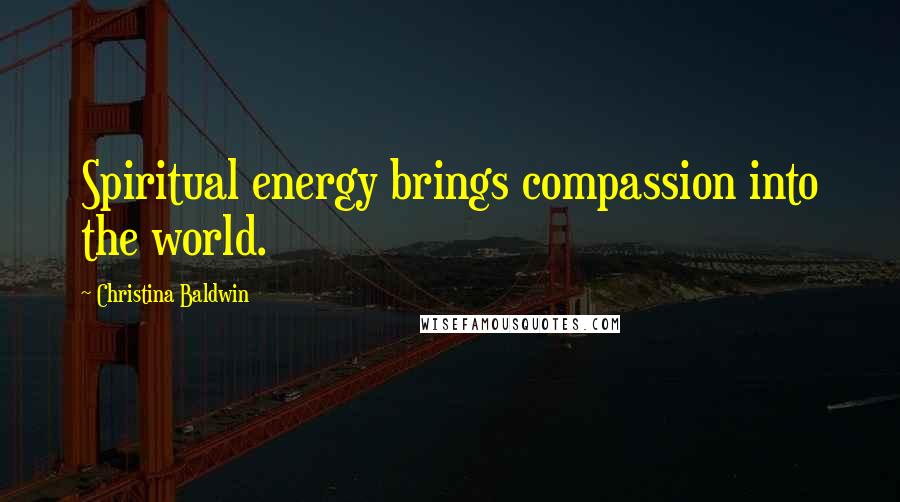 Christina Baldwin Quotes: Spiritual energy brings compassion into the world.