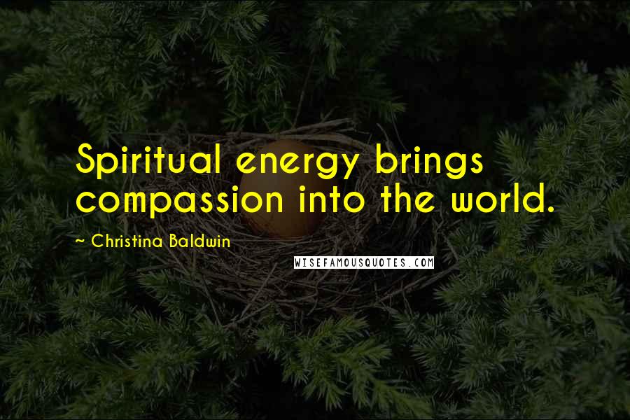 Christina Baldwin Quotes: Spiritual energy brings compassion into the world.