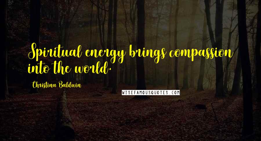 Christina Baldwin Quotes: Spiritual energy brings compassion into the world.